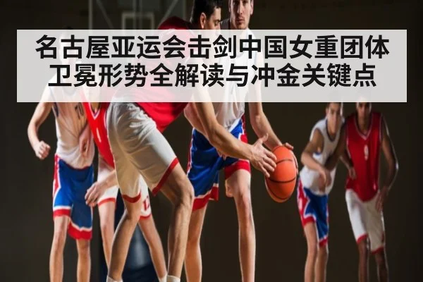 名古屋亚运会击剑中国女重团体卫冕形势全解读与冲金关键点
