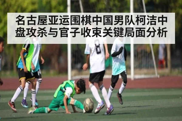 名古屋亚运围棋中国男队柯洁中盘攻杀与官子收束关键局面分析